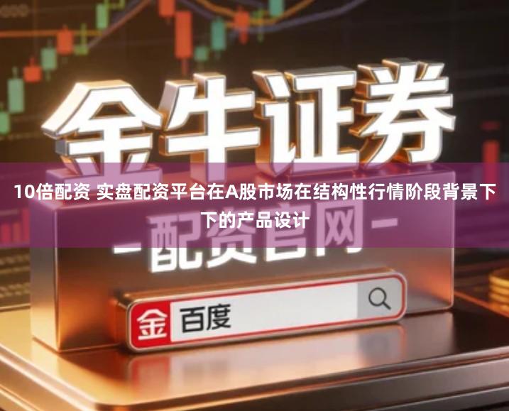 10倍配资 实盘配资平台在A股市场在结构性行情阶段背景下下的产品设计