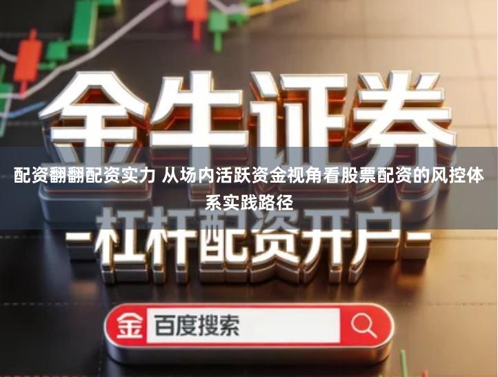 配资翻翻配资实力 从场内活跃资金视角看股票配资的风控体系实践路径