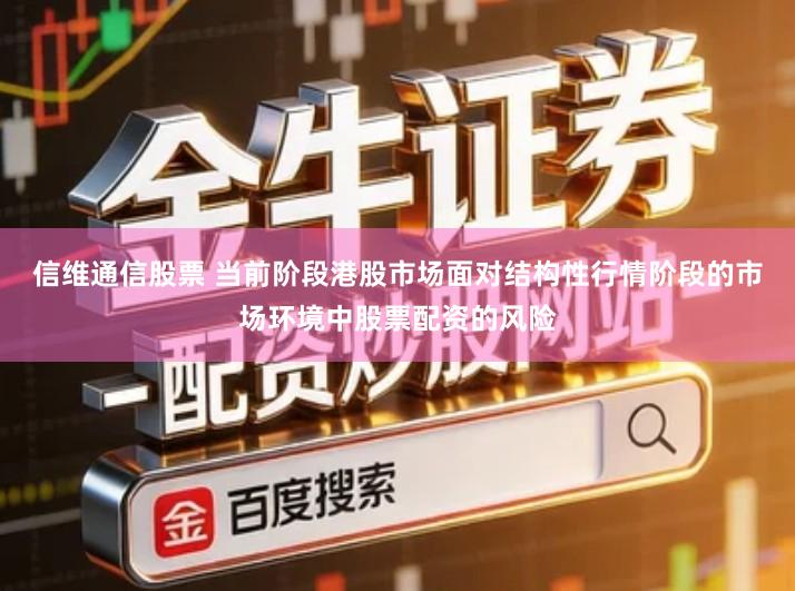 信维通信股票 当前阶段港股市场面对结构性行情阶段的市场环境中股票配资的风险