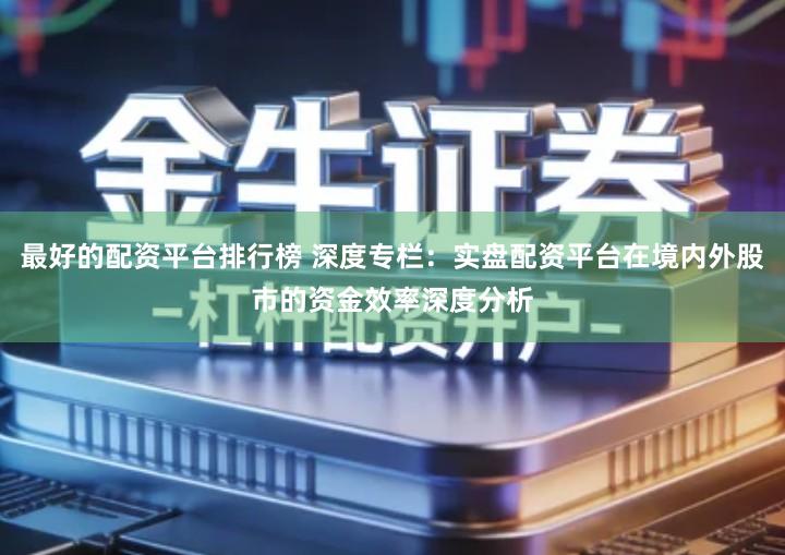 最好的配资平台排行榜 深度专栏：实盘配资平台在境内外股市的资金效率深度分析