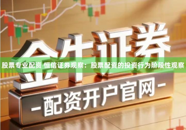 股票专业配资 恒信证券观察：股票配资的投资行为阶段性观察