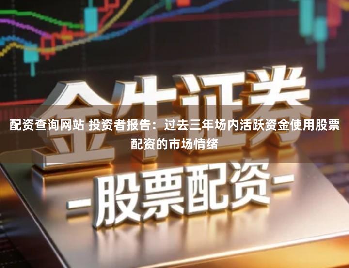 配资查询网站 投资者报告：过去三年场内活跃资金使用股票配资的市场情绪