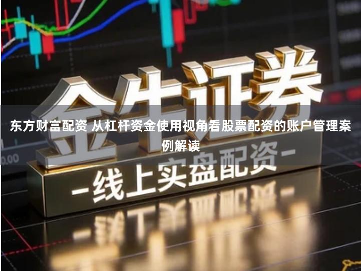 东方财富配资 从杠杆资金使用视角看股票配资的账户管理案例解读