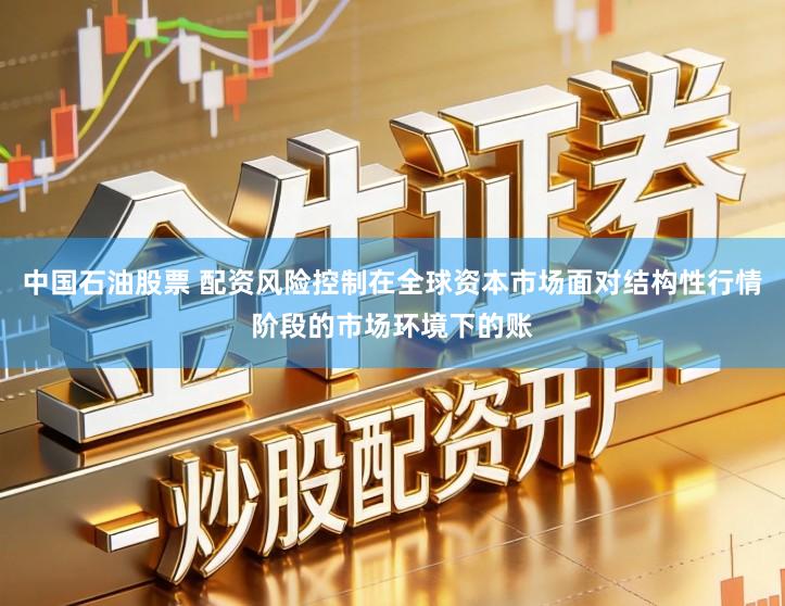中国石油股票 配资风险控制在全球资本市场面对结构性行情阶段的市场环境下的账