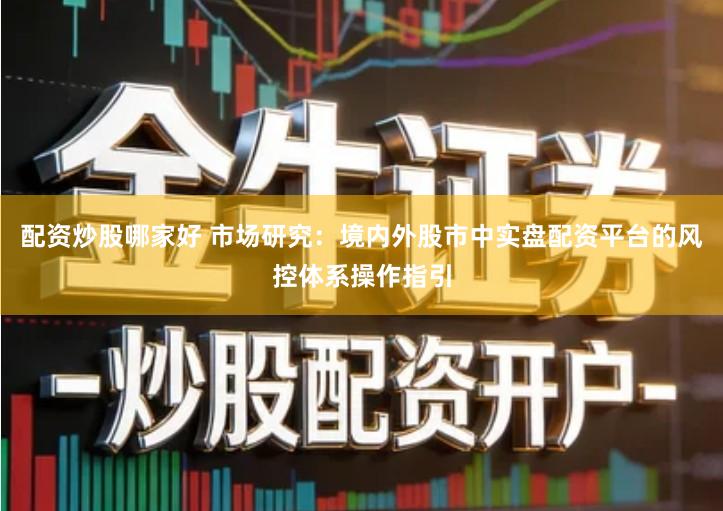 配资炒股哪家好 市场研究：境内外股市中实盘配资平台的风控体系操作指引