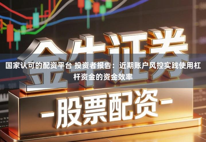 国家认可的配资平台 投资者报告：近期账户风控实践使用杠杆资金的资金效率