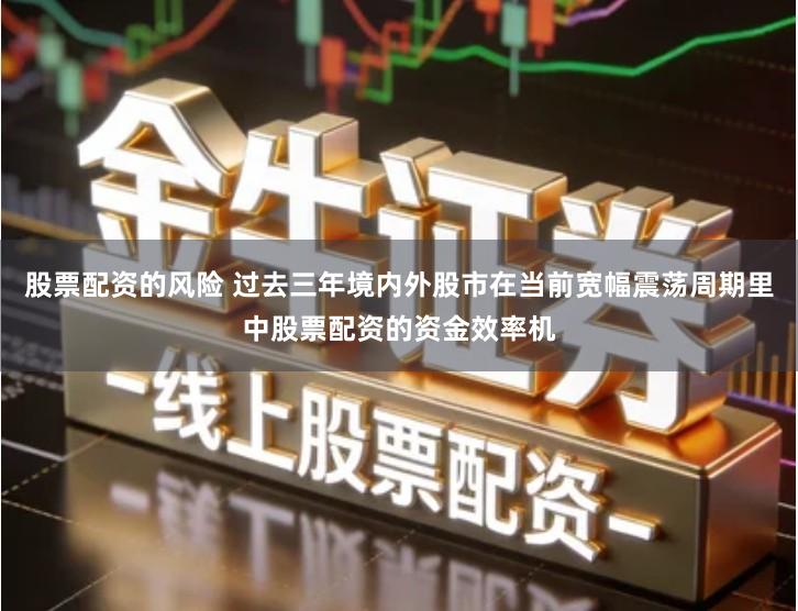 股票配资的风险 过去三年境内外股市在当前宽幅震荡周期里中股票配资的资金效率机
