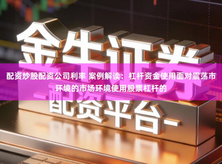 配资炒股配资公司利率 案例解读：杠杆资金使用面对震荡市环境的市场环境使用股票杠杆的