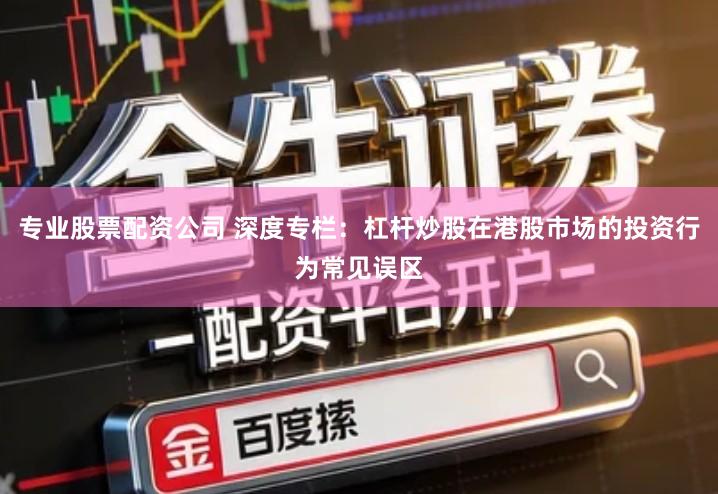 专业股票配资公司 深度专栏：杠杆炒股在港股市场的投资行为常见误区