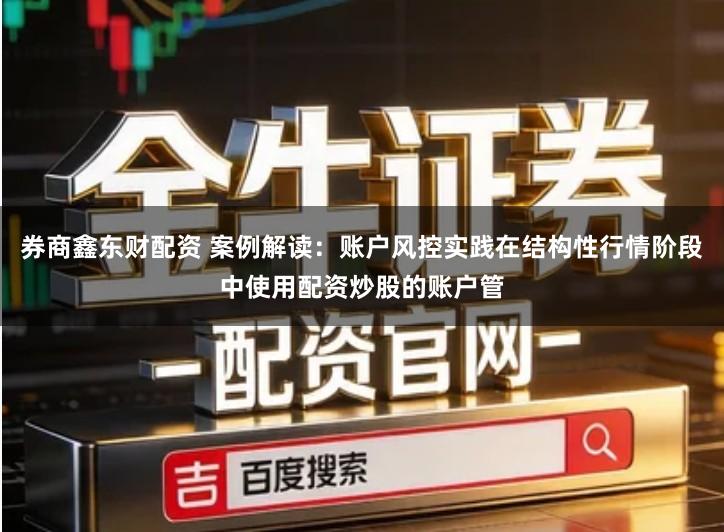 券商鑫东财配资 案例解读：账户风控实践在结构性行情阶段中使用配资炒股的账户管
