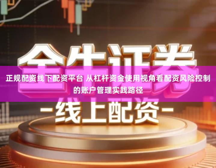 正规配资线下配资平台 从杠杆资金使用视角看配资风险控制的账户管理实践路径