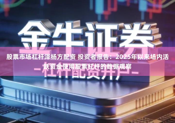 股票市场杠杆泽杨方配资 投资者报告：2025年以来场内活跃资金使用股票杠杆的数据观察