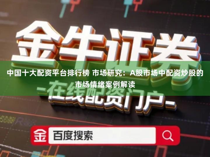 中国十大配资平台排行榜 市场研究：A股市场中配资炒股的市场情绪案例解读