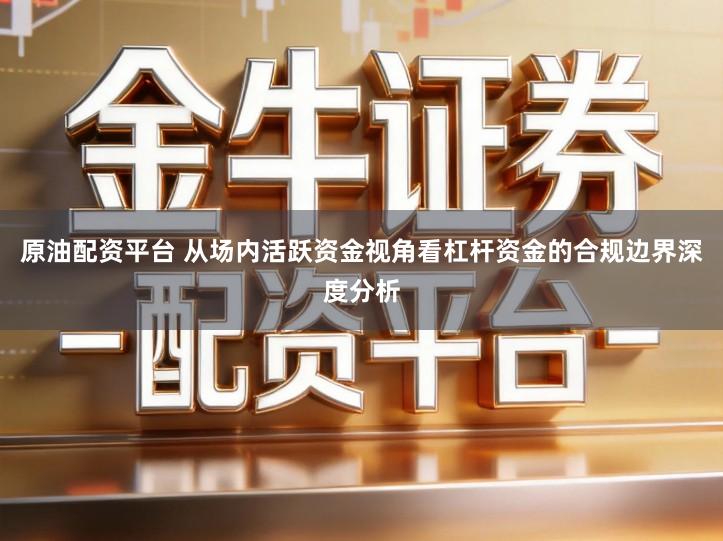 原油配资平台 从场内活跃资金视角看杠杆资金的合规边界深度分析