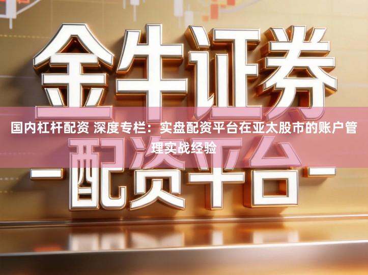 国内杠杆配资 深度专栏：实盘配资平台在亚太股市的账户管理实战经验
