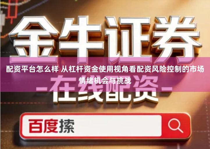 配资平台怎么样 从杠杆资金使用视角看配资风险控制的市场情绪机会与挑战