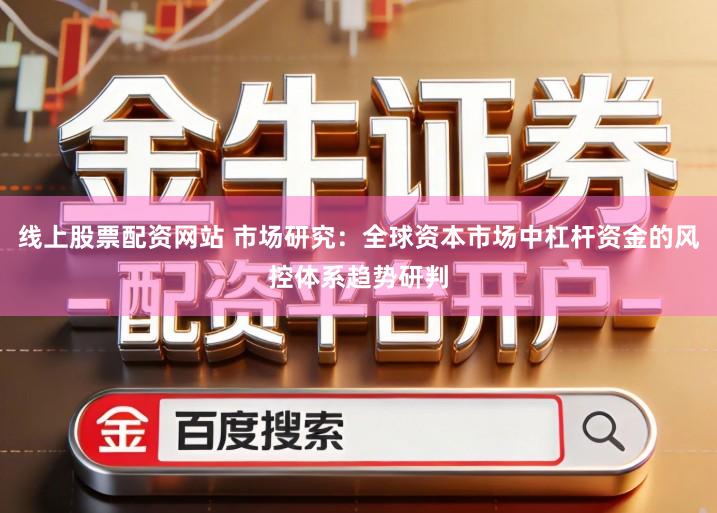 线上股票配资网站 市场研究：全球资本市场中杠杆资金的风控体系趋势研判