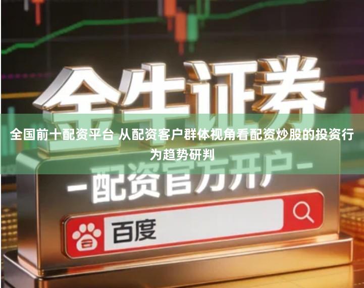 全国前十配资平台 从配资客户群体视角看配资炒股的投资行为趋势研判