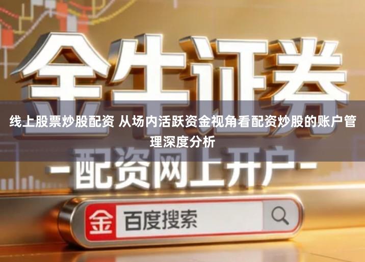 线上股票炒股配资 从场内活跃资金视角看配资炒股的账户管理深度分析