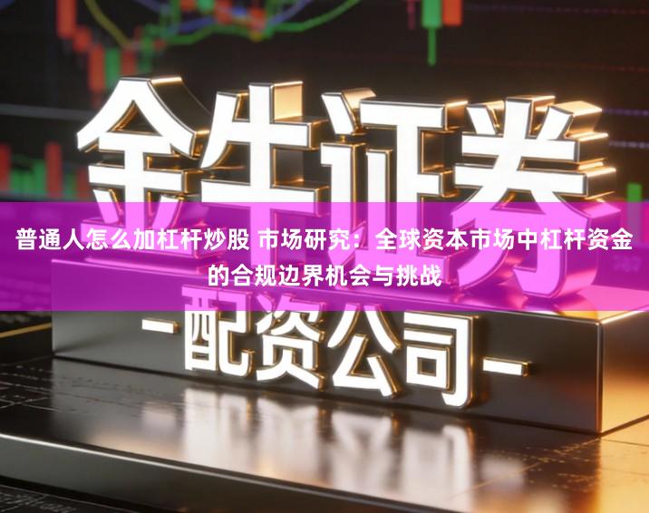 普通人怎么加杠杆炒股 市场研究：全球资本市场中杠杆资金的合规边界机会与挑战