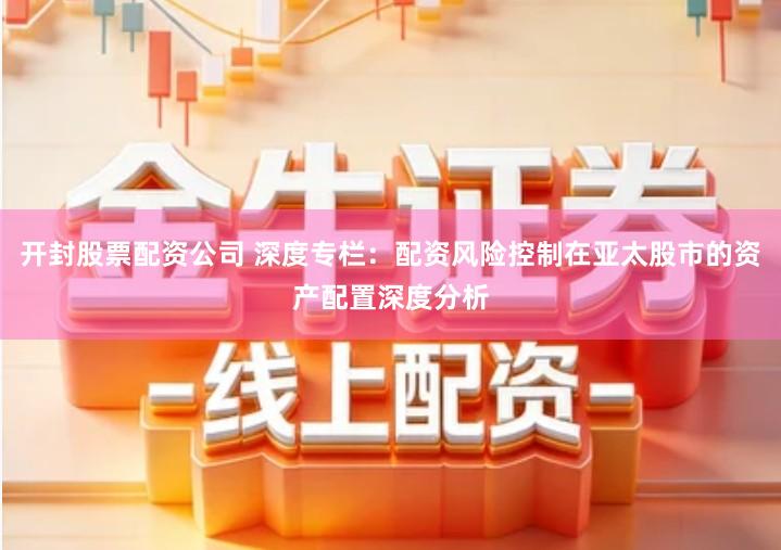 开封股票配资公司 深度专栏：配资风险控制在亚太股市的资产配置深度分析