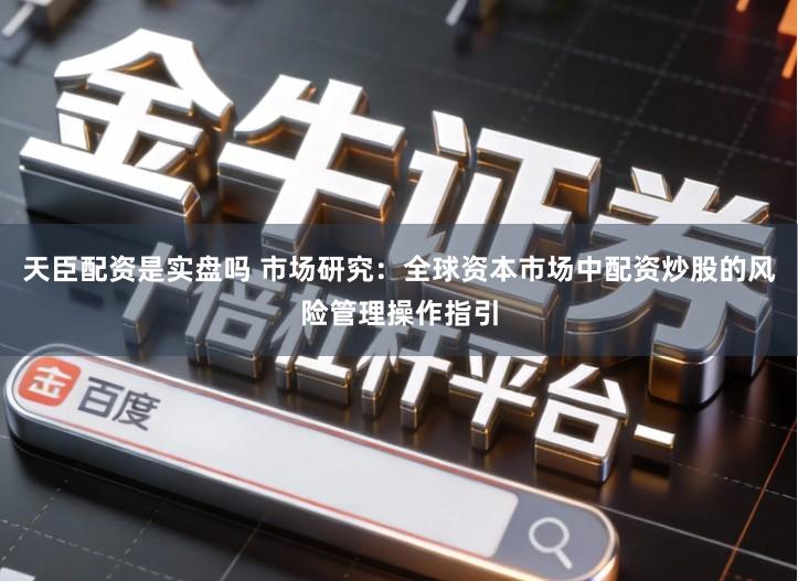 天臣配资是实盘吗 市场研究：全球资本市场中配资炒股的风险管理操作指引