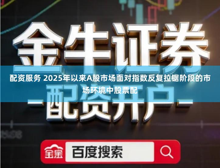 配资服务 2025年以来A股市场面对指数反复拉锯阶段的市场环境中股票配