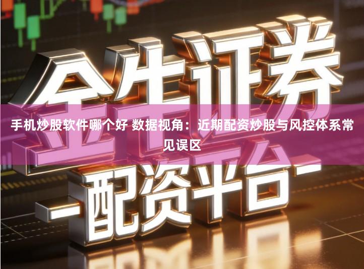 手机炒股软件哪个好 数据视角：近期配资炒股与风控体系常见误区