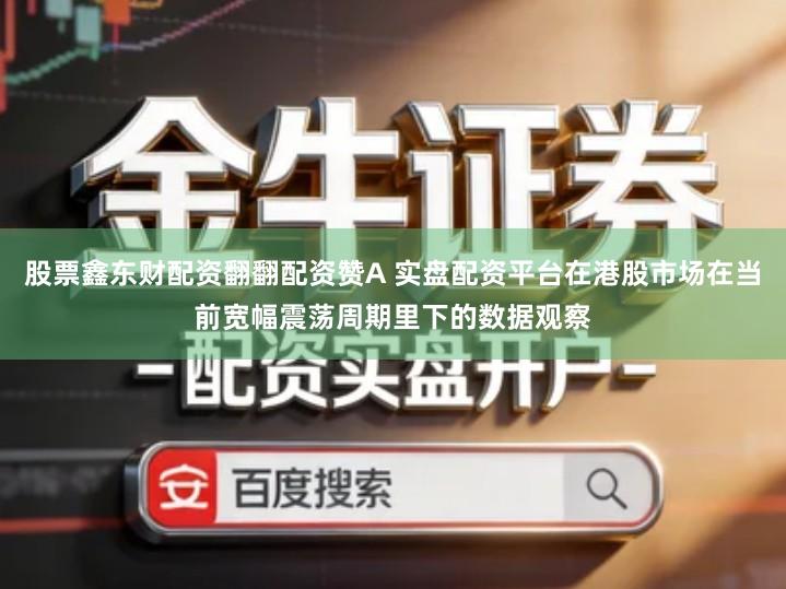 股票鑫东财配资翻翻配资赞A 实盘配资平台在港股市场在当前宽幅震荡周期里下的数据观察