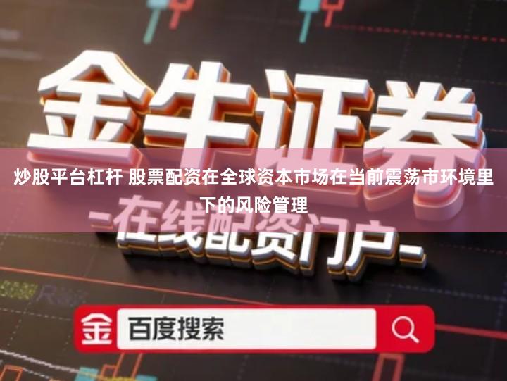 炒股平台杠杆 股票配资在全球资本市场在当前震荡市环境里下的风险管理