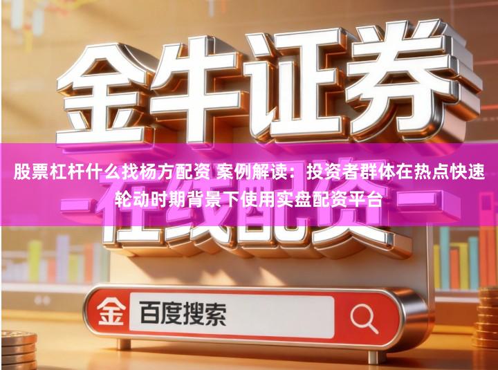 股票杠杆什么找杨方配资 案例解读：投资者群体在热点快速轮动时期背景下使用实盘配资平台
