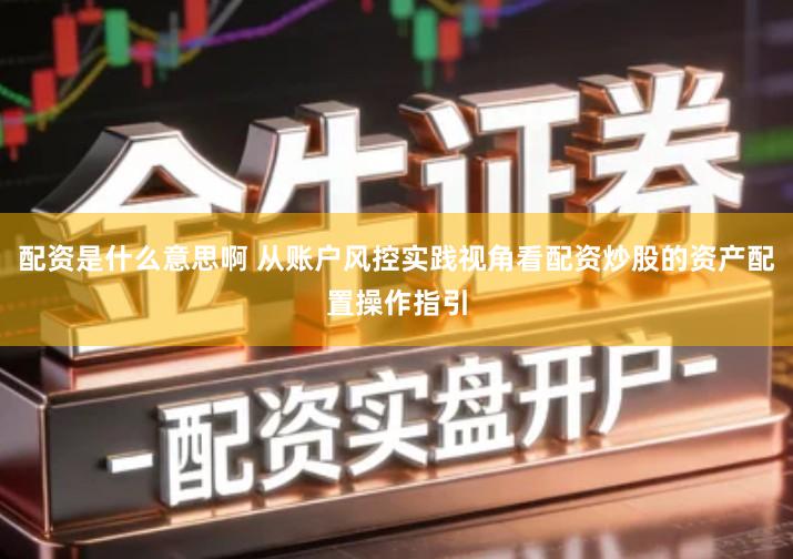 配资是什么意思啊 从账户风控实践视角看配资炒股的资产配置操作指引