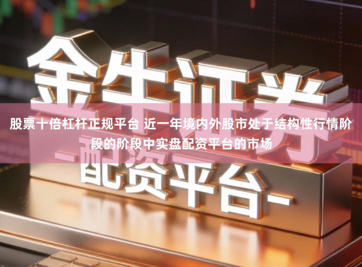 股票十倍杠杆正规平台 近一年境内外股市处于结构性行情阶段的阶段中实盘配资平台的市场