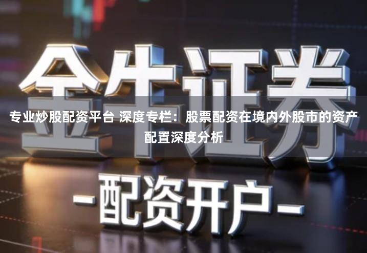 专业炒股配资平台 深度专栏：股票配资在境内外股市的资产配置深度分析