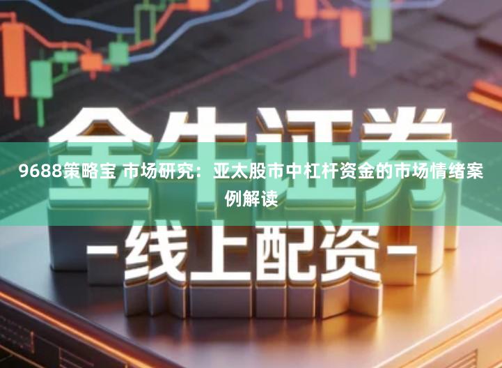 9688策略宝 市场研究：亚太股市中杠杆资金的市场情绪案例解读