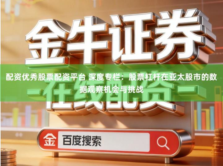 配资优秀股票配资平台 深度专栏：股票杠杆在亚太股市的数据观察机会与挑战