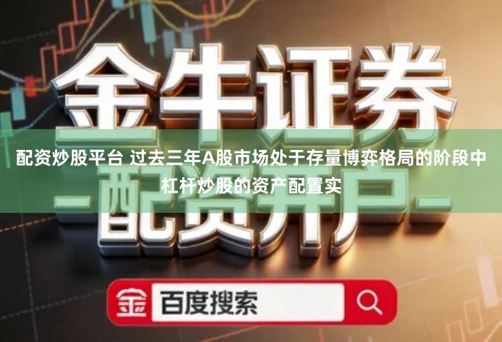 配资炒股平台 过去三年A股市场处于存量博弈格局的阶段中杠杆炒股的资产配置实