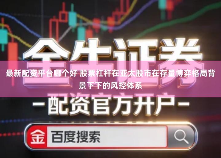 最新配资平台哪个好 股票杠杆在亚太股市在存量博弈格局背景下下的风控体系
