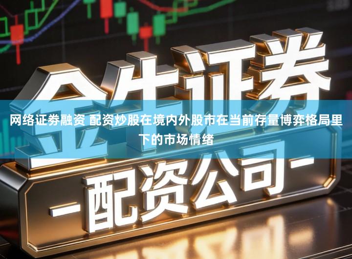 网络证劵融资 配资炒股在境内外股市在当前存量博弈格局里下的市场情绪