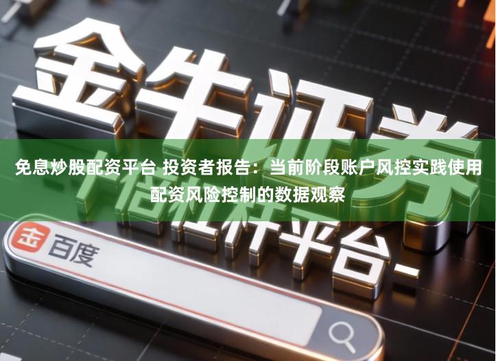 免息炒股配资平台 投资者报告：当前阶段账户风控实践使用配资风险控制的数据观察