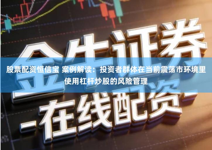 股票配资恒信宝 案例解读：投资者群体在当前震荡市环境里使用杠杆炒股的风险管理