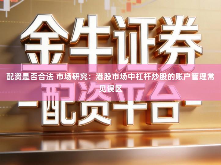 配资是否合法 市场研究：港股市场中杠杆炒股的账户管理常见误区