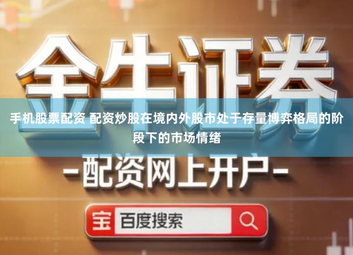 手机股票配资 配资炒股在境内外股市处于存量博弈格局的阶段下的市场情绪
