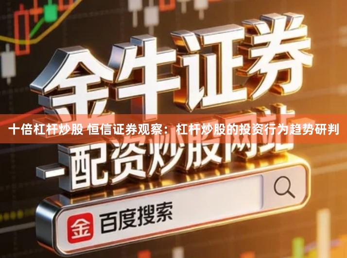 十倍杠杆炒股 恒信证券观察：杠杆炒股的投资行为趋势研判