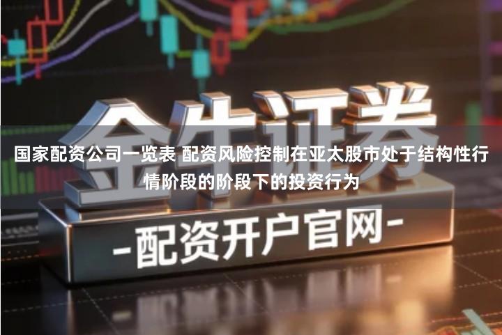 国家配资公司一览表 配资风险控制在亚太股市处于结构性行情阶段的阶段下的投资行为