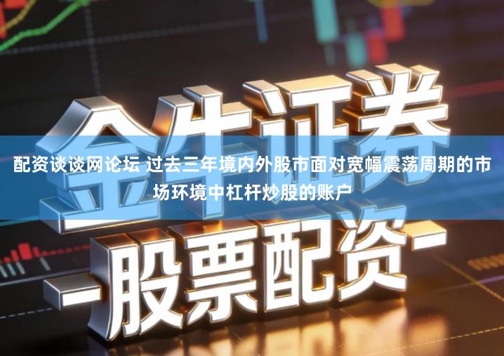 配资谈谈网论坛 过去三年境内外股市面对宽幅震荡周期的市场环境中杠杆炒股的账户