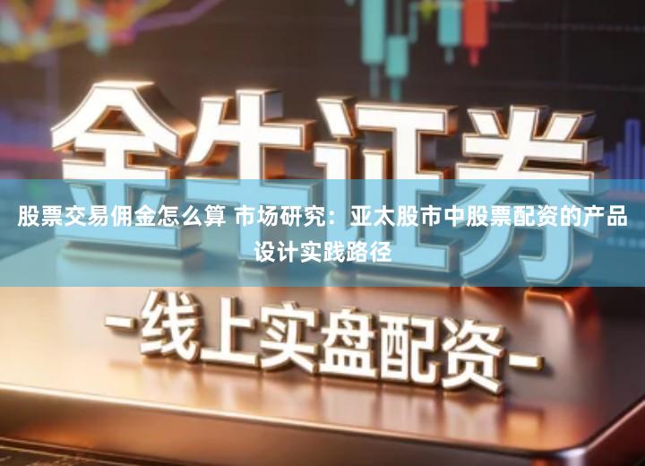 股票交易佣金怎么算 市场研究：亚太股市中股票配资的产品设计实践路径