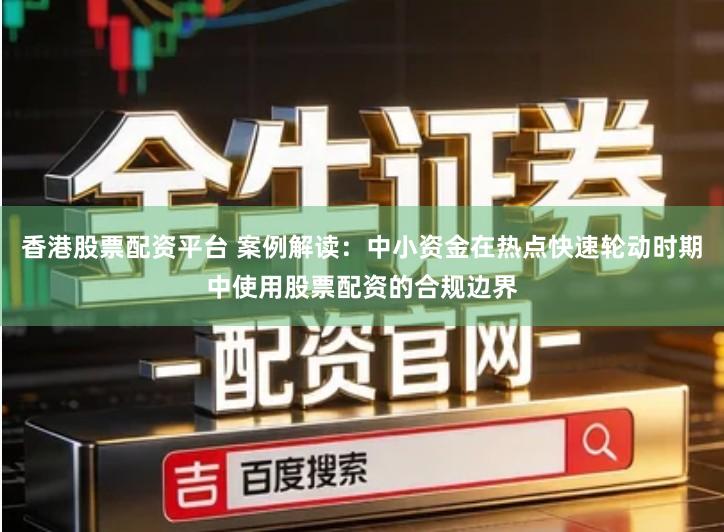 香港股票配资平台 案例解读：中小资金在热点快速轮动时期中使用股票配资的合规边界