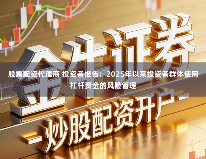 股票配资代理商 投资者报告：2025年以来投资者群体使用杠杆资金的风险管理