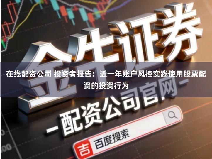 在线配资公司 投资者报告：近一年账户风控实践使用股票配资的投资行为